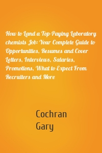 How to Land a Top-Paying Laboratory chemists Job: Your Complete Guide to Opportunities, Resumes and Cover Letters, Interviews, Salaries, Promotions, What to Expect From Recruiters and More