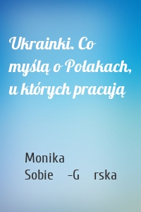Ukrainki. Co myślą o Polakach, u których pracują