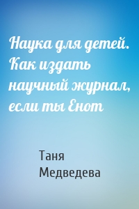 Наука для детей. Как издать научный журнал, если ты Енот