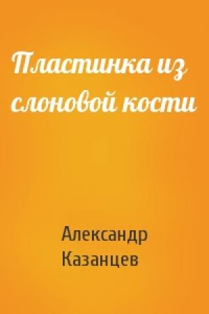 Обложка книги «Пластинка из слоновой кости» — Александр Казанцев