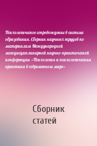 Психологическое сопровождение в системе образования. Сборник научных трудов по материалам Международной междисциплинарной научно-практической конференции «Психология и психологическая практика в современном мире»