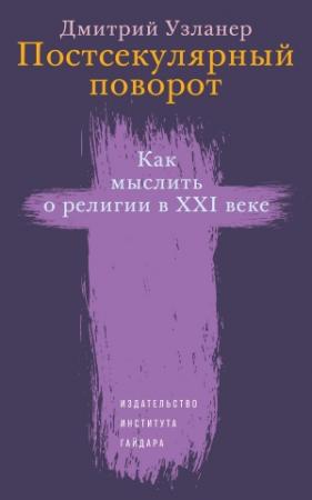 Обложка книги «Постсекулярный поворот. Как мыслить о религии в XXI веке» — Дмитрий Узланер