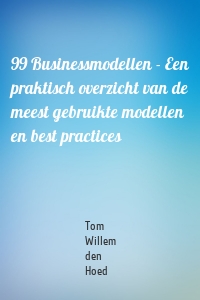 99 Businessmodellen - Een praktisch overzicht van de meest gebruikte modellen en best practices