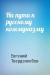 Евгений Твердохлебов - На пути к русскому коммунизму