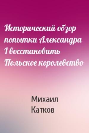 Обложка книги «Исторический обзор попытки Александра I восстановить Польское королевство» — Михаил Катков