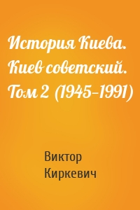История Киева. Киев советский. Том 2 (1945—1991)