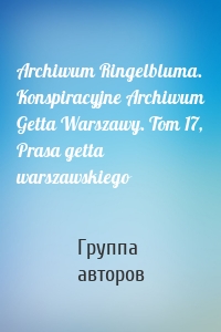 Archiwum Ringelbluma. Konspiracyjne Archiwum Getta Warszawy. Tom 17, Prasa getta warszawskiego