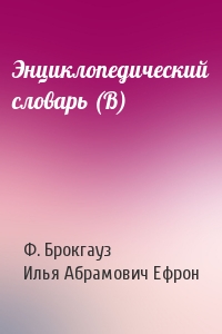Ф. Брокгауз, Илья Абрамович Ефрон - Энциклопедический словарь (В)