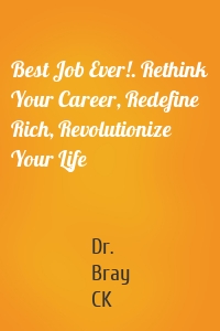 Best Job Ever!. Rethink Your Career, Redefine Rich, Revolutionize Your Life