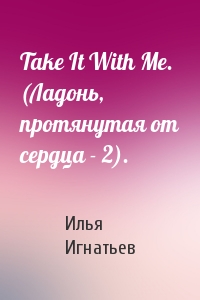 Илья Игнатьев - Take It With Me. (Ладонь, протянутая от сердца - 2).