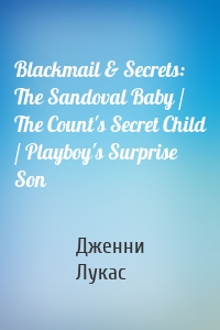 Blackmail & Secrets: The Sandoval Baby / The Count's Secret Child / Playboy's Surprise Son