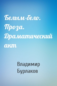 Белым-бело. Проза. Драматический акт