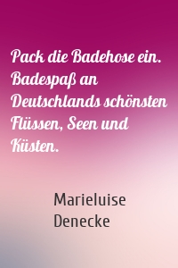 Pack die Badehose ein. Badespaß an Deutschlands schönsten Flüssen, Seen und Küsten.