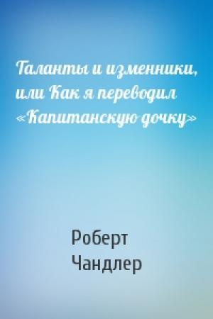 Обложка книги «Таланты и изменники, или Как я переводил «Капитанскую дочку»» — Роберт Чандлер