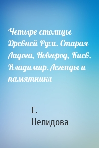 Четыре столицы Древней Руси. Старая Ладога, Новгород, Киев, Владимир. Легенды и памятники