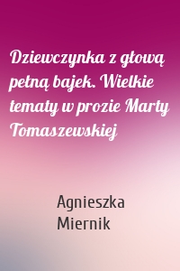 Dziewczynka z głową pełną bajek. Wielkie tematy w prozie Marty Tomaszewskiej