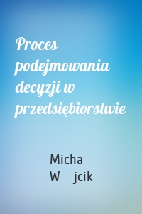 Proces podejmowania decyzji w przedsiębiorstwie