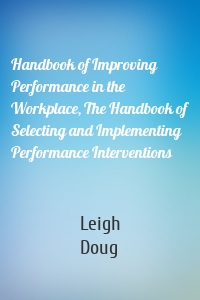 Handbook of Improving Performance in the Workplace, The Handbook of Selecting and Implementing Performance Interventions