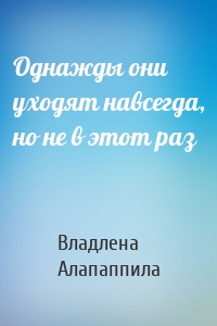 Однажды они уходят навсегда, но не в этот раз