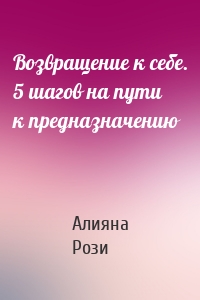 Возвращение к себе. 5 шагов на пути к предназначению