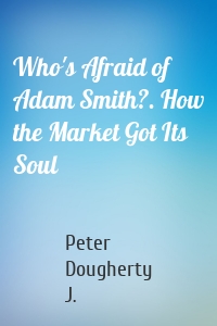 Who's Afraid of Adam Smith?. How the Market Got Its Soul