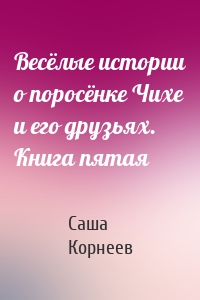 Весёлые истории о поросёнке Чихе и его друзьях. Книга пятая