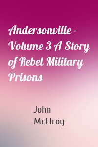 Andersonville - Volume 3 A Story of Rebel Military Prisons