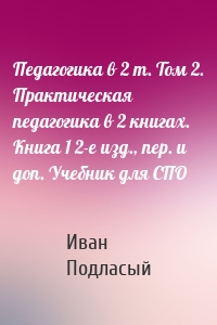 Педагогика в 2 т. Том 2. Практическая педагогика в 2 книгах. Книга 1 2-е изд., пер. и доп. Учебник для СПО