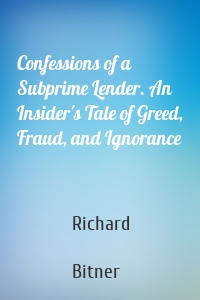 Confessions of a Subprime Lender. An Insider's Tale of Greed, Fraud, and Ignorance