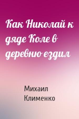 Обложка книги «Как Николай к дяде Коле в деревню ездил» — Михаил Клименко