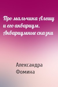 Про мальчика Алешу и его аквариум. Аквариумные сказки