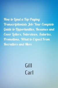 How to Land a Top-Paying Transcriptionists Job: Your Complete Guide to Opportunities, Resumes and Cover Letters, Interviews, Salaries, Promotions, What to Expect From Recruiters and More