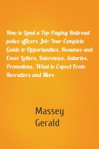 How to Land a Top-Paying Railroad police officers Job: Your Complete Guide to Opportunities, Resumes and Cover Letters, Interviews, Salaries, Promotions, What to Expect From Recruiters and More