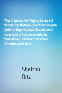 How to Land a Top-Paying Doctors of Veterinary Medicine Job: Your Complete Guide to Opportunities, Resumes and Cover Letters, Interviews, Salaries, Promotions, What to Expect From Recruiters and More