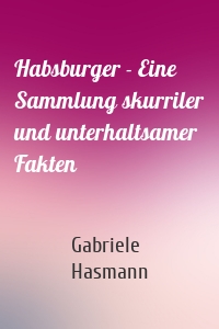 Habsburger - Eine Sammlung skurriler und unterhaltsamer Fakten