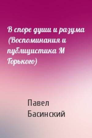 Обложка книги «В споре души и разума (Воспоминания и публицистика М Горького)» — Павел Басинский