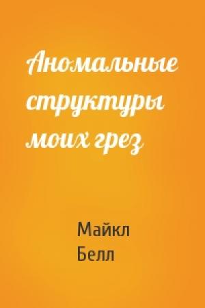 Обложка книги «Аномальные структуры моих грез» — Майкл Белл