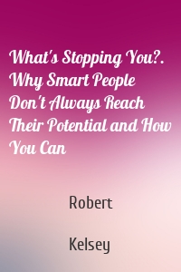 What's Stopping You?. Why Smart People Don't Always Reach Their Potential and How You Can