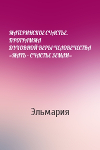 МАТЕРИНСКОЕ СЧАСТЬЕ. ПРОГРАММА ДУХОВНОЙ ВЕРЫ ЧЕЛОВЕЧЕСТВА «МАТЬ – СЧАСТЬЕ ЗЕМЛИ»