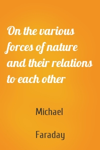 On the various forces of nature and their relations to each other