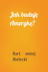 Jak buduję Amerykę?