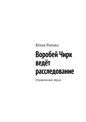 Обложка книги «Воробей Чирк ведёт расследование. Отравленные зёрна» — Юлия Раенко