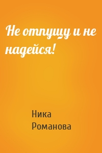 Не отпущу и не надейся!