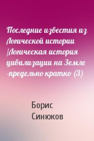 Обложка книги «Последние известия из Логической истории /Логическая история цивилизации на Земле -предельно кратко (3)» — Борис Прокопьевич Синюков