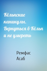 Кёльнские каникулы. Вернуться в Кёльн и не умереть