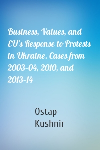 Business, Values, and EU’s Response to Protests in Ukraine. Cases from 2003–04, 2010, and 2013–14