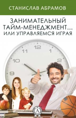 Обложка книги «Занимательный тайм-менеджмент … или Управляемся играя» — Станислав Абрамов
