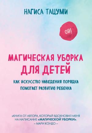 Обложка книги «Магическая уборка для детей. Как искусство наведения порядка помогает развитию ребенка» — Нагиса Тацуми