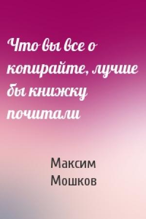 Обложка книги «Что вы все о копирайте, лучше бы книжку почитали» — Максим Мошков