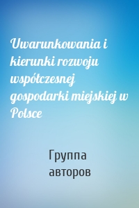 Uwarunkowania i kierunki rozwoju współczesnej gospodarki miejskiej w Polsce